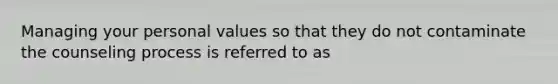 Managing your personal values so that they do not contaminate the counseling process is referred to as