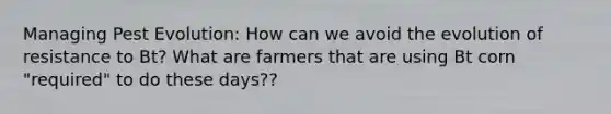 Managing Pest Evolution: How can we avoid the evolution of resistance to Bt? What are farmers that are using Bt corn "required" to do these days??