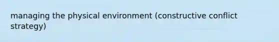 managing the physical environment (constructive conflict strategy)