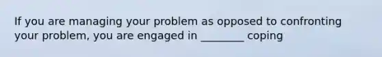 If you are managing your problem as opposed to confronting your problem, you are engaged in ________ coping