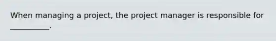 When managing a project, the project manager is responsible for __________.