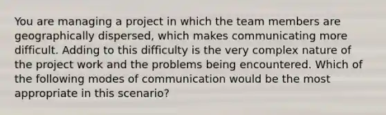 You are managing a project in which the team members are geographically dispersed, which makes communicating more difficult. Adding to this difficulty is the very complex nature of the project work and the problems being encountered. Which of the following modes of communication would be the most appropriate in this scenario?