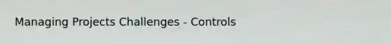 Managing Projects Challenges - Controls