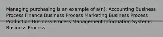 Managing purchasing is an example of a(n): Accounting Business Process Finance Business Process Marketing Business Process Production Business Process Management Information Systems Business Process