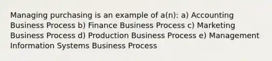 Managing purchasing is an example of a(n): a) Accounting Business Process b) Finance Business Process c) Marketing Business Process d) Production Business Process e) Management Information Systems Business Process