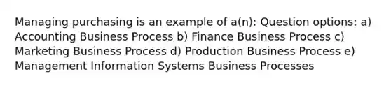 Managing purchasing is an example of a(n): Question options: a) Accounting Business Process b) Finance Business Process c) Marketing Business Process d) Production Business Process e) Management Information Systems Business Processes