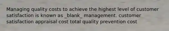 Managing quality costs to achieve the highest level of customer satisfaction is known as _blank​_ management. customer satisfaction appraisal cost total quality prevention cost