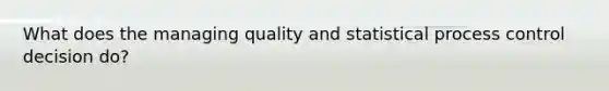 What does the managing quality and statistical process control decision do?