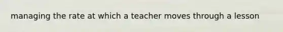 managing the rate at which a teacher moves through a lesson