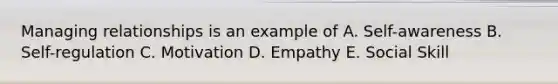 Managing relationships is an example of A. Self-awareness B. Self-regulation C. Motivation D. Empathy E. Social Skill