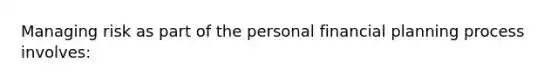 Managing risk as part of the personal financial planning process involves: