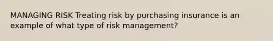 MANAGING RISK Treating risk by purchasing insurance is an example of what type of risk management?