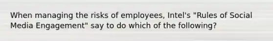 When managing the risks of employees, Intel's "Rules of Social Media Engagement" say to do which of the following?