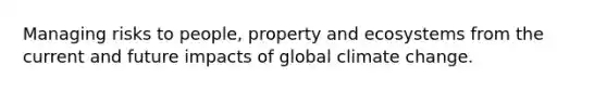 Managing risks to people, property and ecosystems from the current and future impacts of global climate change.