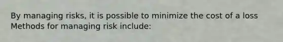 By managing risks, it is possible to minimize the cost of a loss Methods for managing risk include: