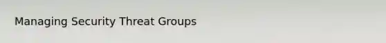 Managing Security Threat Groups