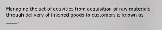 Managing the set of activities from acquisition of raw materials through delivery of finished goods to customers is known as _____.