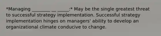 *Managing ________ __ _____:* May be the single greatest threat to successful strategy implementation. Successful strategy implementation hinges on managers' ability to develop an organizational climate conducive to change.