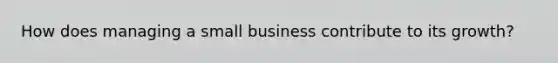 How does managing a small business contribute to its growth?