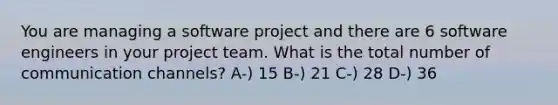 You are managing a software project and there are 6 software engineers in your project team. What is the total number of communication channels? A-) 15 B-) 21 C-) 28 D-) 36