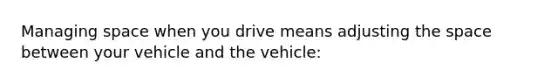 Managing space when you drive means adjusting the space between your vehicle and the vehicle: