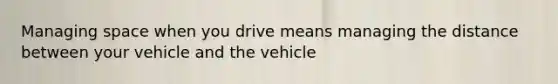 Managing space when you drive means managing the distance between your vehicle and the vehicle