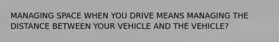 MANAGING SPACE WHEN YOU DRIVE MEANS MANAGING THE DISTANCE BETWEEN YOUR VEHICLE AND THE VEHICLE?