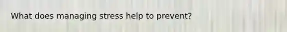 What does managing stress help to prevent?