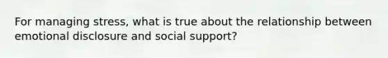 For managing stress, what is true about the relationship between emotional disclosure and social support?