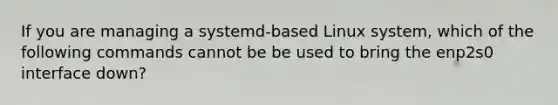 If you are managing a systemd-based Linux system, which of the following commands cannot be be used to bring the enp2s0 interface down?