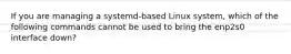 If you are managing a systemd-based Linux system, which of the following commands cannot be used to bring the enp2s0 interface down?