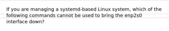 If you are managing a systemd-based Linux system, which of the following commands cannot be used to bring the enp2s0 interface down?