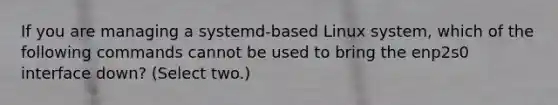 If you are managing a systemd-based Linux system, which of the following commands cannot be used to bring the enp2s0 interface down? (Select two.)