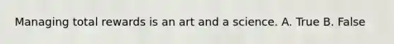 Managing total rewards is an art and a science. A. True B. False