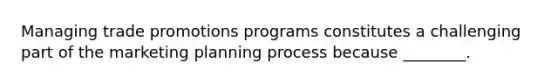 Managing trade promotions programs constitutes a challenging part of the marketing planning process because​ ________.