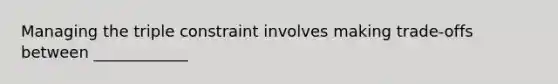 Managing the triple constraint involves making trade-offs between ____________