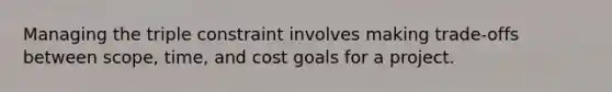 Managing the triple constraint involves making trade-offs between scope, time, and cost goals for a project.