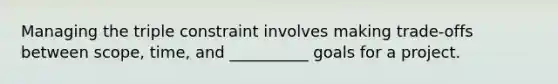 Managing the triple constraint involves making trade-offs between scope, time, and __________ goals for a project.