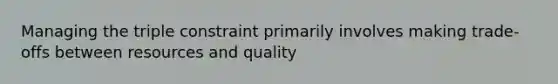 Managing the triple constraint primarily involves making trade-offs between resources and quality