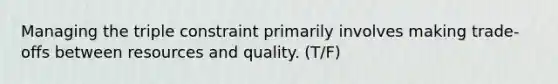 Managing the triple constraint primarily involves making trade-offs between resources and quality. (T/F)