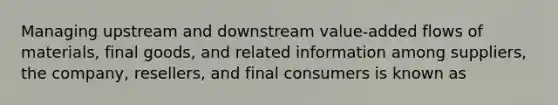 Managing upstream and downstream value-added flows of materials, final goods, and related information among suppliers, the company, resellers, and final consumers is known as