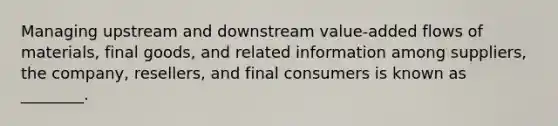 Managing upstream and downstream value-added flows of materials, final goods, and related information among suppliers, the company, resellers, and final consumers is known as ________.