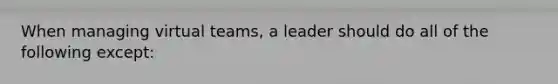 When managing virtual teams, a leader should do all of the following except: