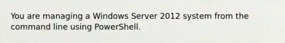 You are managing a Windows Server 2012 system from the command line using PowerShell.