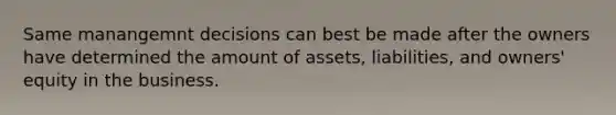 Same manangemnt decisions can best be made after the owners have determined the amount of assets, liabilities, and owners' equity in the business.