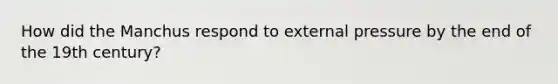 How did the Manchus respond to external pressure by the end of the 19th century?