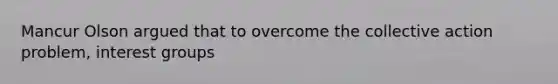 Mancur Olson argued that to overcome the collective action problem, interest groups