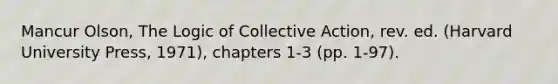 Mancur Olson, The Logic of Collective Action, rev. ed. (Harvard University Press, 1971), chapters 1-3 (pp. 1-97).