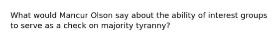 What would Mancur Olson say about the ability of interest groups to serve as a check on majority tyranny?