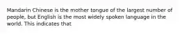 Mandarin Chinese is the mother tongue of the largest number of people, but English is the most widely spoken language in the world. This indicates that